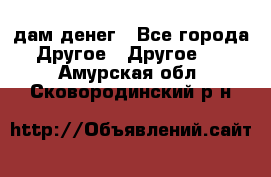 дам денег - Все города Другое » Другое   . Амурская обл.,Сковородинский р-н